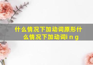 什么情况下加动词原形什么情况下加动词i n g